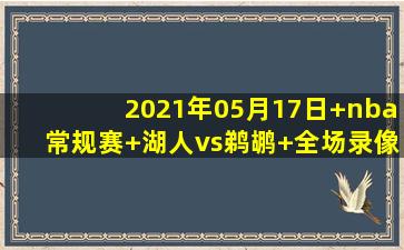 2021年05月17日 nba常规赛 湖人vs鹈鹕 全场录像回放
